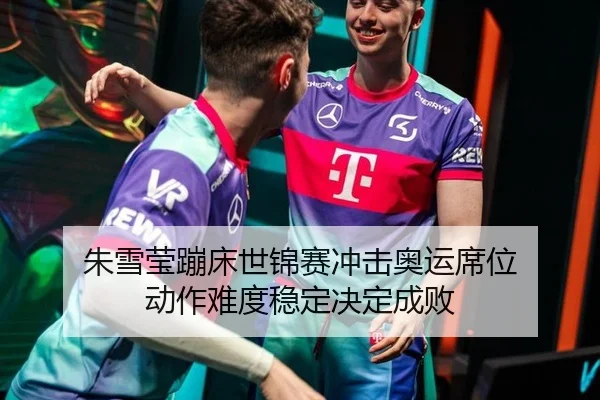 朱雪莹蹦床世锦赛冲击奥运席位 动作难度稳定决定成败