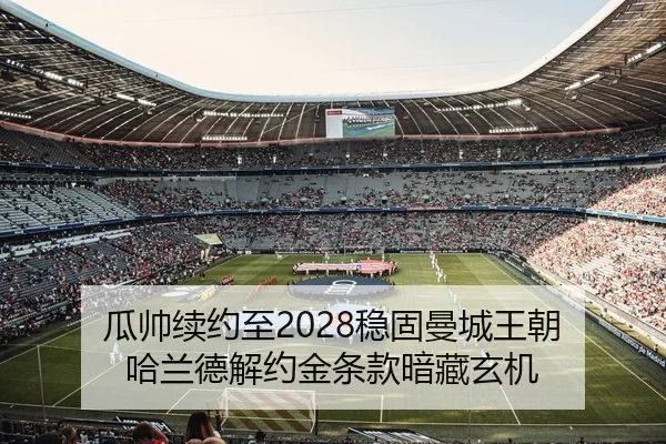 瓜帅续约至2028稳固曼城王朝 哈兰德解约金条款暗藏玄机