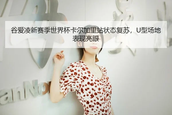 谷爱凌新赛季世界杯卡尔加里站状态复苏，U型场地表现亮眼