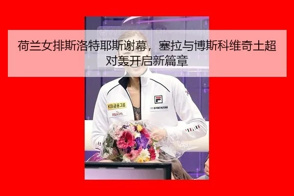 荷兰女排斯洛特耶斯谢幕，塞拉与博斯科维奇土超对轰开启新篇章