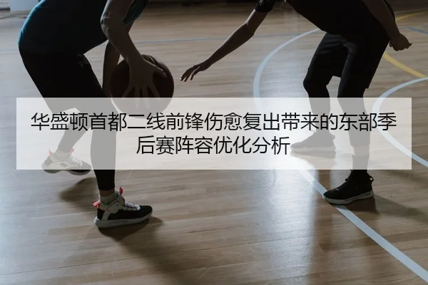 华盛顿首都二线前锋伤愈复出带来的东部季后赛阵容优化分析