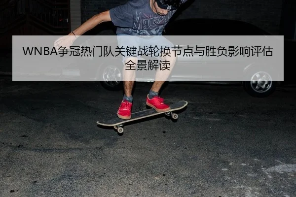 WNBA争冠热门队关键战轮换节点与胜负影响评估全景解读