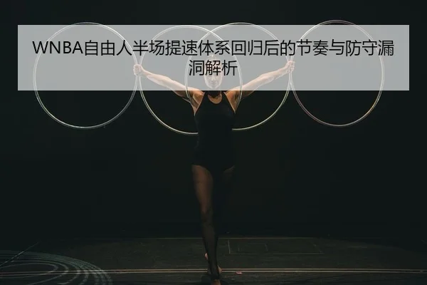 WNBA自由人半场提速体系回归后的节奏与防守漏洞解析